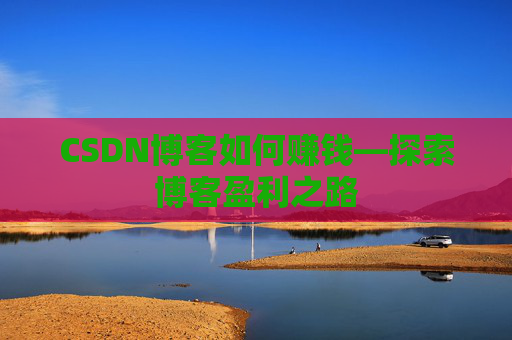 CSDN博客如何赚钱—探索博客盈利之路