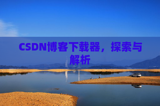 CSDN博客下载器,探索与解析 CSDN博客下载器,探索与解析